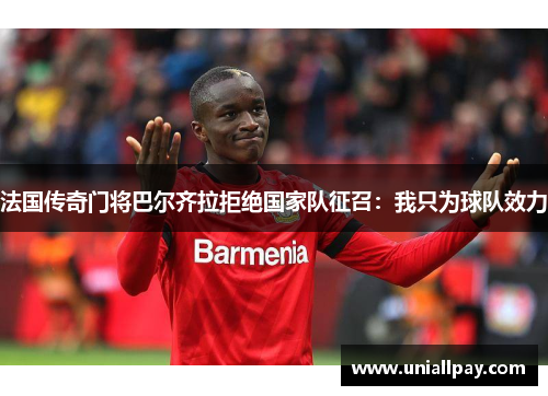 法国传奇门将巴尔齐拉拒绝国家队征召：我只为球队效力